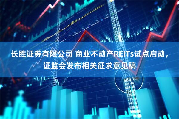 长胜证券有限公司 商业不动产REITs试点启动,证监会发布相关征求意见稿