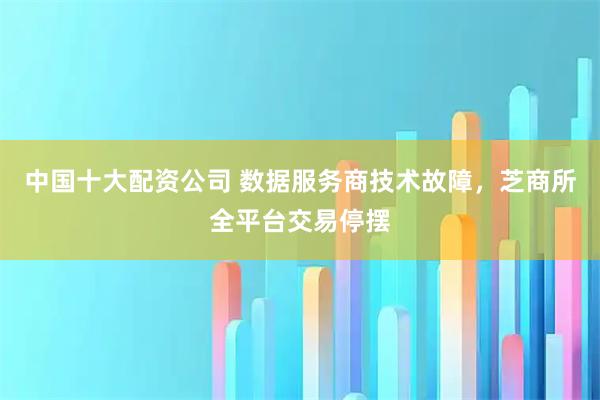 中国十大配资公司 数据服务商技术故障,芝商所全平台交易停摆