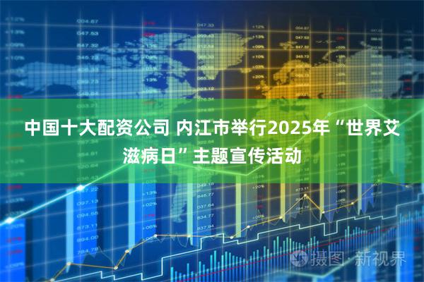 中国十大配资公司 内江市举行2025年“世界艾滋病日”主题宣传活动
