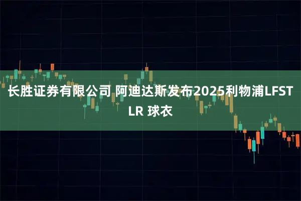 长胜证券有限公司 阿迪达斯发布2025利物浦LFSTLR 球衣