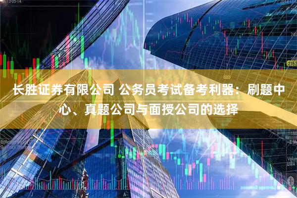 长胜证券有限公司 公务员考试备考利器:刷题中心、真题公司与面授公司的选择